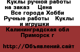 Куклы ручной работы на заказ  › Цена ­ 1 500 - Все города Хобби. Ручные работы » Куклы и игрушки   . Калининградская обл.,Приморск г.